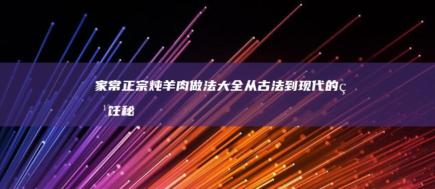 家常正宗炖羊肉做法大全：从古法到现代的烹饪秘籍